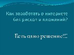 Каждый день включать компьютер, планшет или смартфон на котором установлена программа и заходить на сайт. На эту работу потребуется не больше 17 секунд времени в день.

Хочешь узнать КАК Зарабатыват ...