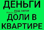 Выдадим экспресс кредит под залог доли квартиры или целой квартиры в день обращения.
Все, что вам нужно, это позвонить нам или приехать к нам в офис и оформить займ.
По двум документам. 
Без смены  ...